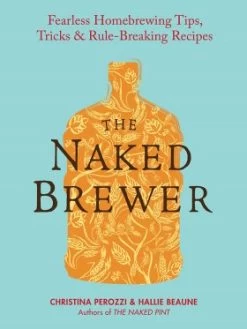 The Naked Brewer: Fearless Homebrewing Tips, Tricks & Rule-Breaking Recipes